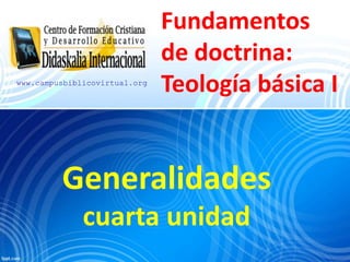 Fundamentos
de doctrina:
Teología básica I
Generalidades
cuarta unidad
www.campusbiblicovirtual.org
 