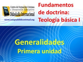 www.campusbiblicovirtual.org

Fundamentos
de doctrina:
Teología básica I

Generalidades
Primera unidad

 