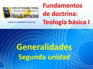 www.campusbiblicovirtual.org

Fundamentos
de doctrina:
Teología básica I

Generalidades
Segunda unidad

 