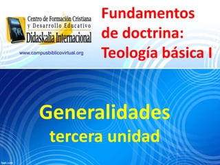 www.campusbiblicovirtual.org

Fundamentos
de doctrina:
Teología básica I

Generalidades
tercera unidad

 