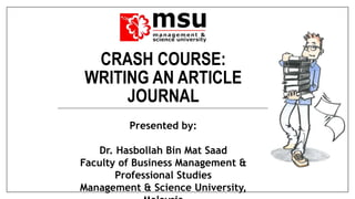 CRASH COURSE:
WRITING AN ARTICLE
JOURNAL
Presented by:
Dr. Hasbollah Bin Mat Saad
Faculty of Business Management &
Professional Studies
Management & Science University,
 