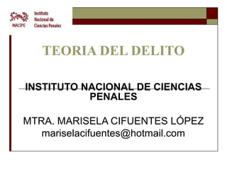 TEORIA DEL DELITO

INSTITUTO NACIONAL DE CIENCIAS
           PENALES

MTRA. MARISELA CIFUENTES LÓPEZ
   mariselacifuentes@hotmail.com
 