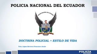 DOCTRINA POLICIAL = ESTILO DE VIDA
Tnte. López Herrera Francisco Javier
POLICIA NACIONAL DEL ECUADOR
 