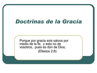 Doctrinas de la Gracia Porque por gracia sois salvos por medio de la fe;  y esto no de vosotros,  pues es don de Dios;  (Efesios 2:8) 