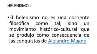 HELENISMO.-
•El helenismo no es una corriente
filosófica como tal, sino un
movimiento histórico-cultural que
se produjo como consecuencia de
las conquistas de Alejandro Magno.
 