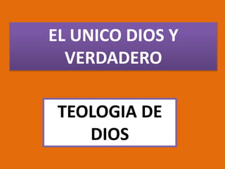 EL UNICO DIOS Y
VERDADERO
TEOLOGIA DE
DIOS
 