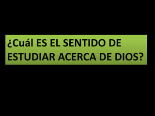 ¿Cuál ES EL SENTIDO DE
ESTUDIAR ACERCA DE DIOS?
 