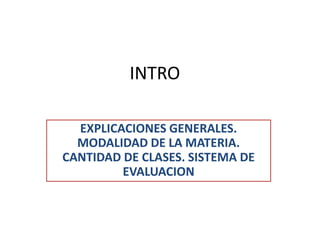 INTRO
EXPLICACIONES GENERALES.
MODALIDAD DE LA MATERIA.
CANTIDAD DE CLASES. SISTEMA DE
EVALUACION
 