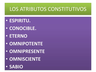 LOS ATRIBUTOS CONSTITUTIVOS
• ESPIRITU.
• CONOCIBLE.
• ETERNO
• OMNIPOTENTE
• OMNIPRESENTE
• OMNISCIENTE
• SABIO
 