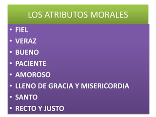 LOS ATRIBUTOS MORALES
• FIEL
• VERAZ
• BUENO
• PACIENTE
• AMOROSO
• LLENO DE GRACIA Y MISERICORDIA
• SANTO
• RECTO Y JUSTO
 