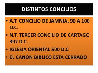 DISTINTOS CONCILIOS
• A.T. CONCILIO DE JAMNIA, 90 A 100
D.C.
• N.T. TERCER CONCILIO DE CARTAGO
397 D.C.
• IGLESIA ORIENTAL 500 D.C
• EL CANON BIBLICO ESTA CERRADO
 