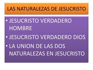 LAS NATURALEZAS DE JESUCRISTO
• JESUCRISTO VERDADERO
HOMBRE
• JESUCRISTO VERDADERO DIOS
• LA UNION DE LAS DOS
NATURALEZAS EN JESUCRISTO
 