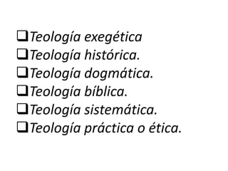 Teología exegética
Teología histórica.
Teología dogmática.
Teología bíblica.
Teología sistemática.
Teología práctica o ética.
 