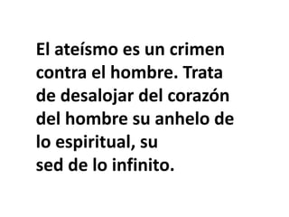 El ateísmo es un crimen
contra el hombre. Trata
de desalojar del corazón
del hombre su anhelo de
lo espiritual, su
sed de lo infinito.
 
