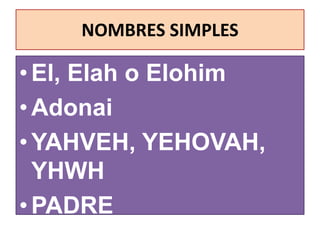 NOMBRES SIMPLES
•El, Elah o Elohim
•Adonai
•YAHVEH, YEHOVAH,
YHWH
•PADRE
 