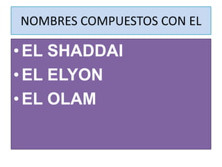 NOMBRES COMPUESTOS CON EL
•EL SHADDAI
•EL ELYON
•EL OLAM
 