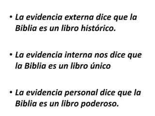• La evidencia externa dice que la
Biblia es un libro histórico.
• La evidencia interna nos dice que
la Biblia es un libro único
• La evidencia personal dice que la
Biblia es un libro poderoso.
 