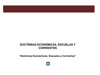 DOCTRINAS ECONÓMICAS, ESCUELAS Y
           CORRIENTES

“Doctrinas Económicas, Escuelas y Corrientes”
 