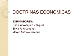 DOCTRINAS ECONÓMICAS
EXPOSITORES:
Daniela Vázquez Vázquez
Silvia R. Arizmendi
Marco Antonio Vizcarra
 
