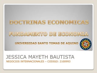 DOCTRINAS ECONOMICAS JESSICA MAYETH BAUTISTA	 NEGOCIOS INTERNACIONALES – CODIGO: 2100993 FUNDAMENTO DE ECONOMIA UNIVERSIDAD SANTO TOMAS DE AQUINO 