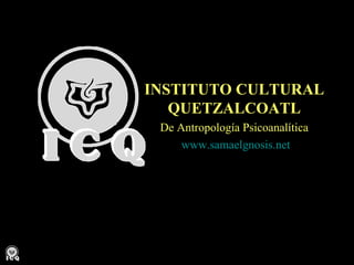 INSTITUTO CULTURAL 
QUETZALCOATL 
De Antropología Psicoanalítica 
www.samaelgnosis.net 
 