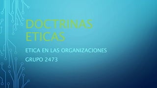 DOCTRINAS
ETICAS
ETICA EN LAS ORGANIZACIONES
GRUPO 2473
 