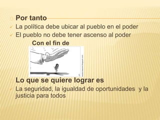Por tanto 
 La política debe ubicar al pueblo en el poder 
 El pueblo no debe tener ascenso al poder 
Con el fin de 
Lo que se quiere lograr es 
 La seguridad, la igualdad de oportunidades y la 
justicia para todos 
 