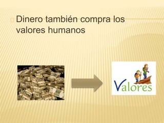 Dinero también compra los 
valores humanos 
 