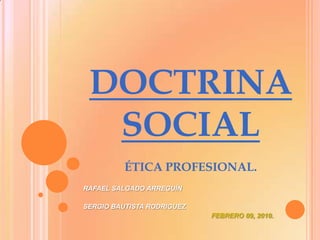DOCTRINA SOCIAL ÉTICA PROFESIONAL.  RAFAEL SALGADO ARREGUÍN SERGIO BAUTISTA RODRIGUEZ FEBRERO 09, 2010. 