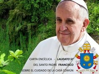 CARTA ENCÍCLICA - LAUDATO SI’
DEL SANTO PADRE FRANCISCO
SOBRE EL CUIDADO DE LA CASA COMÚN
 