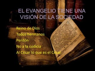 EL EVANGELIO TIENE UNA
VISIÓN DE LA SOCIEDAD
Reino de Dios
Todos hermanos
Perdón
No a la codicia
Al César lo que es el César
 