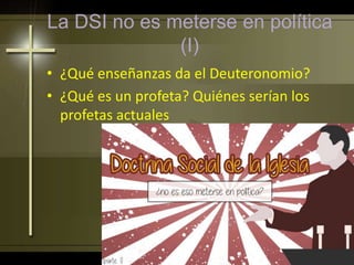 La DSI no es meterse en política
(I)
• ¿Qué enseñanzas da el Deuteronomio?
• ¿Qué es un profeta? Quiénes serían los
profetas actuales
 