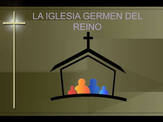LA IGLESIA GERMEN DEL
REINO
 