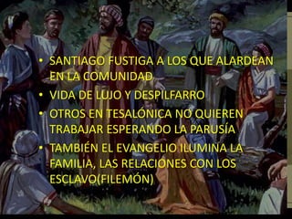 • SANTIAGO FUSTIGA A LOS QUE ALARDEAN
EN LA COMUNIDAD
• VIDA DE LUJO Y DESPILFARRO
• OTROS EN TESALÓNICA NO QUIEREN
TRABAJAR ESPERANDO LA PARUSÍA
• TAMBIÉN EL EVANGELIO ILUMINA LA
FAMILIA, LAS RELACIONES CON LOS
ESCLAVO(FILEMÓN)
 
