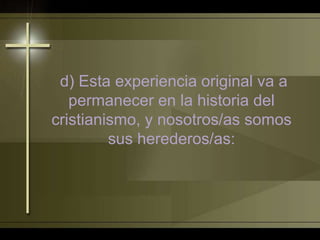d) Esta experiencia original va a
permanecer en la historia del
cristianismo, y nosotros/as somos
sus herederos/as:
 