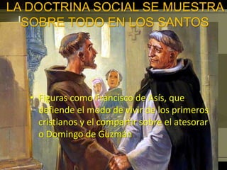 LA DOCTRINA SOCIAL SE MUESTRA
SOBRE TODO EN LOS SANTOS
• Figuras como Francisco de Asís, que
defiende el modo de vivir de los primeros
cristianos y el compartir sobre el atesorar
o Domingo de Guzmán
 