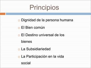 Principios
 Dignidad de la persona humana
 El Bien común
 El Destino universal de los
bienes
 La Subsidiariedad
 La Participación en la vida
social
 