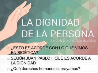  ¿ESTO ES ACORDE CON LO QUE VIMOS
EN BIOÉTICA?
 SEGÚN JUAN PABLO II QUÉ ES ACORDE A
LA DIGNIDAD
 ¿Qué derechos humanos subrayamos?
 