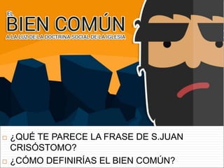  ¿QUÉ TE PARECE LA FRASE DE S.JUAN
CRISÓSTOMO?
 ¿CÓMO DEFINIRÍAS EL BIEN COMÚN?
 
