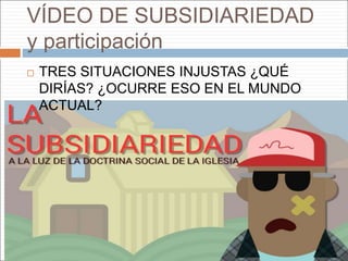 VÍDEO DE SUBSIDIARIEDAD
y participación
 TRES SITUACIONES INJUSTAS ¿QUÉ
DIRÍAS? ¿OCURRE ESO EN EL MUNDO
ACTUAL?
 