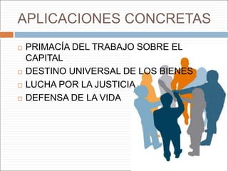 APLICACIONES CONCRETAS
 PRIMACÍA DEL TRABAJO SOBRE EL
CAPITAL
 DESTINO UNIVERSAL DE LOS BIENES
 LUCHA POR LA JUSTICIA
 DEFENSA DE LA VIDA
 