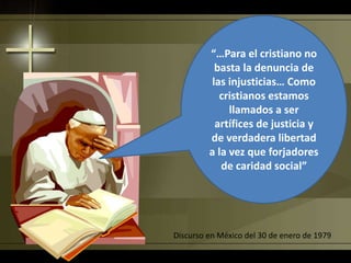“…Para el cristiano no
basta la denuncia de
las injusticias… Como
cristianos estamos
llamados a ser
artífices de justicia y
de verdadera libertad
a la vez que forjadores
de caridad social”
Discurso en México del 30 de enero de 1979
 