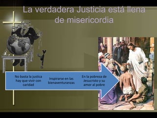 La verdadera Justicia está llena
de misericordia
En la pobreza de
Jesucristo y su
amor al pobre
Inspirarse en las
bienaventuranzas
No basta la justica
hay que vivir con
caridad
 
