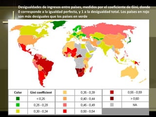 Desigualdades de ingresos entre países, medidos por el coeficiente de Gini, donde
0 corresponde a la igualdad perfecta, y 1 a la desigualdad total. Los países en rojo
son más desiguales que los países en verde.
 