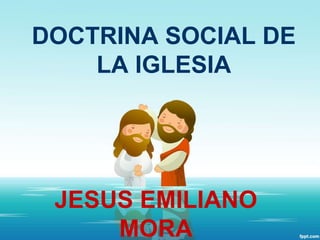 DOCTRINA SOCIAL DE
LA IGLESIA
JESUS EMILIANO
MORA
 