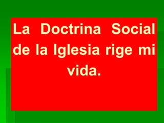 La Doctrina Social
de la Iglesia rige mi
vida.
 