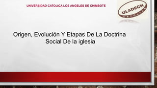 UNIVERSIDAD CATOLICA LOS ANGELES DE CHIMBOTE
Origen, Evolución Y Etapas De La Doctrina
Social De la iglesia
 