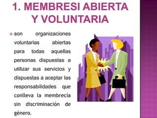    son       organizaciones
    voluntarias     abiertas
    para   todas    aquellas
    personas dispuestas a
    utilizar sus servicios y
    dispuestas a aceptar las
    responsabilidades    que
    conlleva la membrecía
    sin discriminación   de
    género.
 