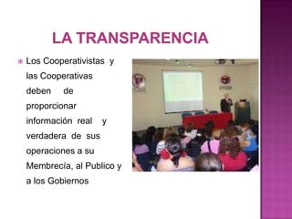    Los Cooperativistas y
    las Cooperativas
    deben    de
    proporcionar
    información real   y
    verdadera de sus
    operaciones a su
    Membrecía, al Publico y
    a los Gobiernos
 