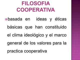 basada   en   ideas y éticas
básicas que han constituido
el clima ideológico y el marco
general de los valores para la
practica cooperativa
 